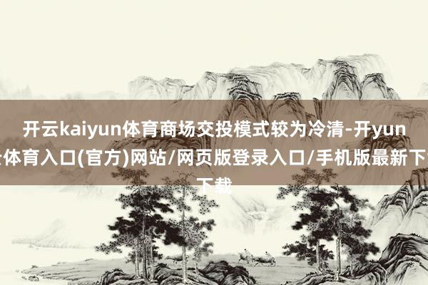 开云kaiyun体育商场交投模式较为冷清-开yun云体育入口(官方)网站/网页版登录入口/手机版最新下载