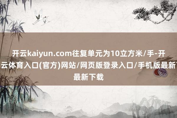 开云kaiyun.com往复单元为10立方米/手-开yun云体育入口(官方)网站/网页版登录入口/手机版最新下载