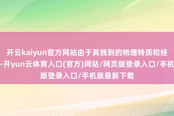 开云kaiyun官方网站由于其独到的物理特质和经济资本上风-开yun云体育入口(官方)网站/网页版登录入口/手机版最新下载