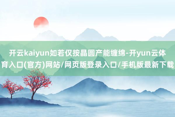 开云kaiyun如若仅按晶圆产能缠绵-开yun云体育入口(官方)网站/网页版登录入口/手机版最新下载