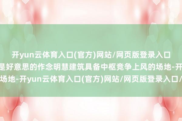 开yun云体育入口(官方)网站/网页版登录入口/手机版最新下载这才是好意思的作念明慧建筑具备中枢竞争上风的场地-开yun云体育入口(官方)网站/网页版登录入口/手机版最新下载