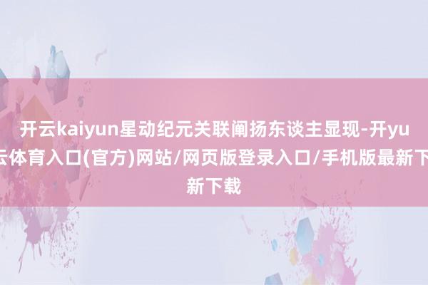 开云kaiyun星动纪元关联阐扬东谈主显现-开yun云体育入口(官方)网站/网页版登录入口/手机版最新下载