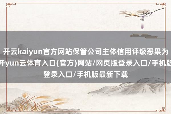 开云kaiyun官方网站保管公司主体信用评级恶果为“AA-”-开yun云体育入口(官方)网站/网页版登录入口/手机版最新下载