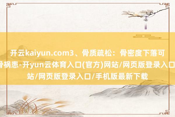 开云kaiyun.com3、骨质疏松:骨密度下落可能导致尾骨或骶骨祸患-开yun云体育入口(官方)网站/网页版登录入口/手机版最新下载