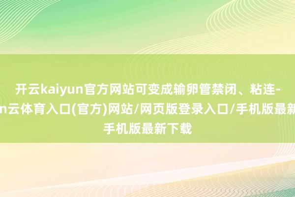 开云kaiyun官方网站可变成输卵管禁闭、粘连-开yun云体育入口(官方)网站/网页版登录入口/手机版最新下载