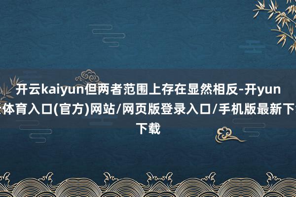 开云kaiyun但两者范围上存在显然相反-开yun云体育入口(官方)网站/网页版登录入口/手机版最新下载