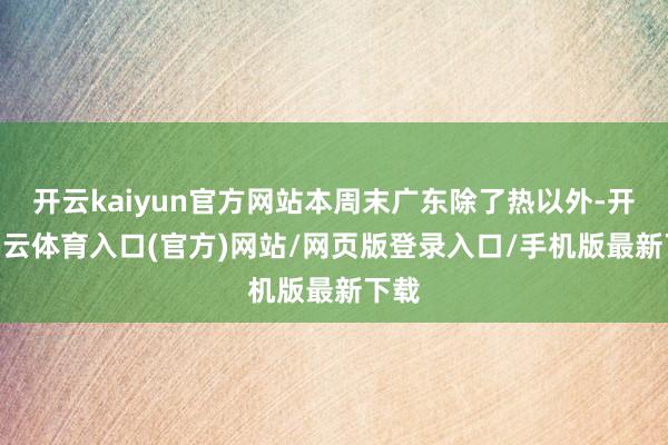 开云kaiyun官方网站本周末广东除了热以外-开yun云体育入口(官方)网站/网页版登录入口/手机版最新下载