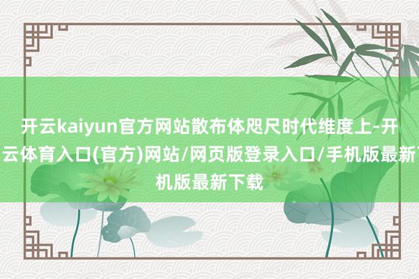 开云kaiyun官方网站散布体咫尺时代维度上-开yun云体育入口(官方)网站/网页版登录入口/手机版最新下载
