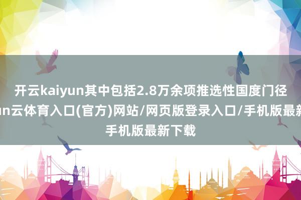开云kaiyun其中包括2.8万余项推选性国度门径-开yun云体育入口(官方)网站/网页版登录入口/手机版最新下载
