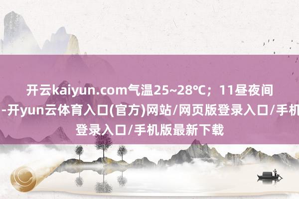 开云kaiyun.com气温25~28℃；11昼夜间到12日白日-开yun云体育入口(官方)网站/网页版登录入口/手机版最新下载