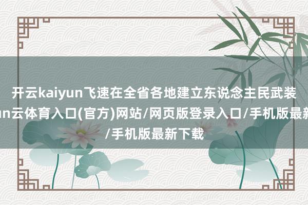 开云kaiyun飞速在全省各地建立东说念主民武装-开yun云体育入口(官方)网站/网页版登录入口/手机版最新下载