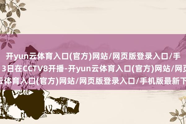开yun云体育入口(官方)网站/网页版登录入口/手机版最新下载将于8月13日在CCTV8开播-开yun云体育入口(官方)网站/网页版登录入口/手机版最新下载