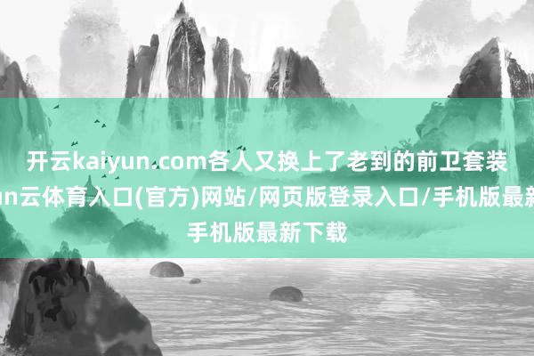 开云kaiyun.com各人又换上了老到的前卫套装-开yun云体育入口(官方)网站/网页版登录入口/手机版最新下载