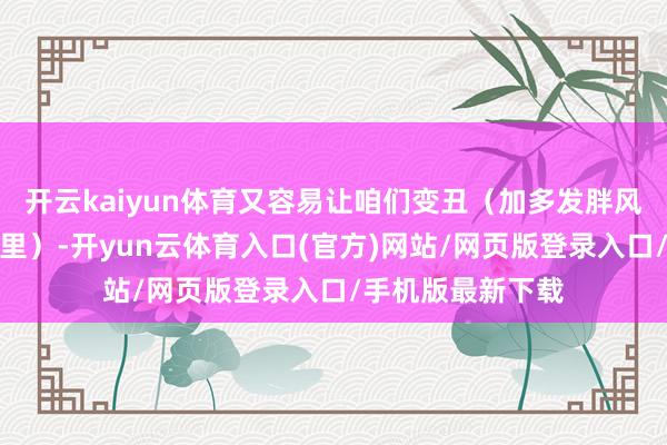 开云kaiyun体育又容易让咱们变丑（加多发胖风险、肤色易暗千里）-开yun云体育入口(官方)网站/网页版登录入口/手机版最新下载