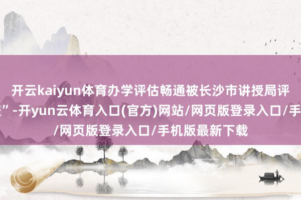 开云kaiyun体育办学评估畅通被长沙市讲授局评为 “优秀学校”-开yun云体育入口(官方)网站/网页版登录入口/手机版最新下载