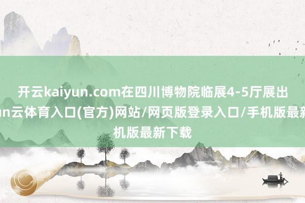 开云kaiyun.com在四川博物院临展4-5厅展出-开yun云体育入口(官方)网站/网页版登录入口/手机版最新下载