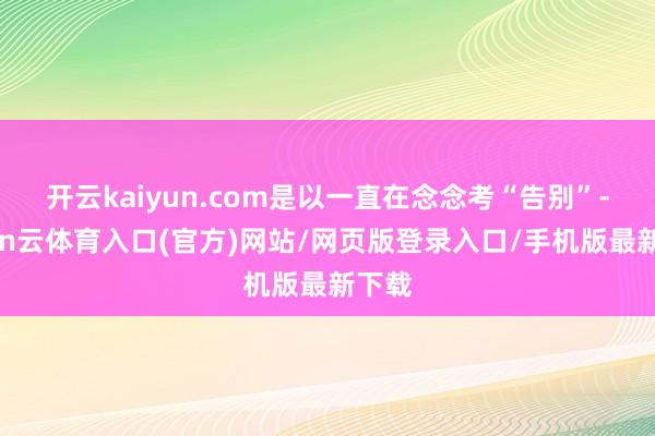 开云kaiyun.com是以一直在念念考“告别”-开yun云体育入口(官方)网站/网页版登录入口/手机版最新下载