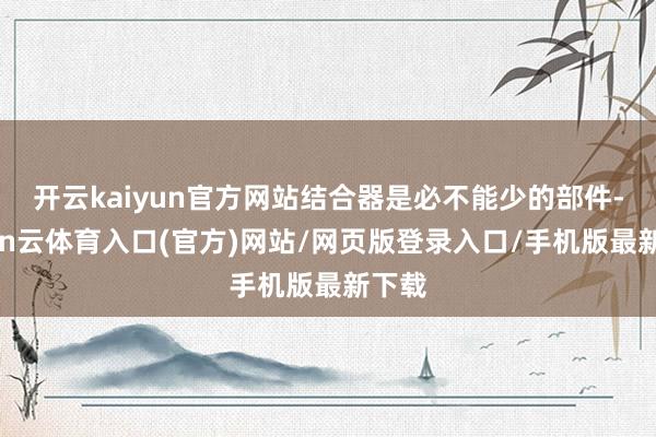 开云kaiyun官方网站结合器是必不能少的部件-开yun云体育入口(官方)网站/网页版登录入口/手机版最新下载