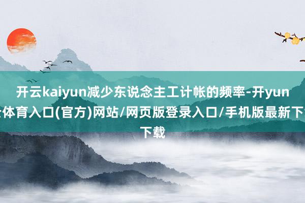 开云kaiyun减少东说念主工计帐的频率-开yun云体育入口(官方)网站/网页版登录入口/手机版最新下载
