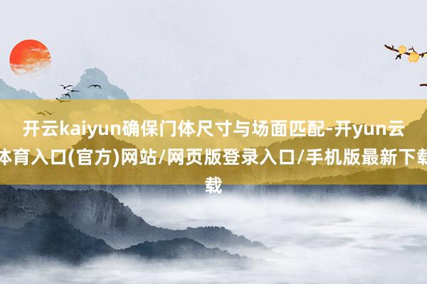 开云kaiyun确保门体尺寸与场面匹配-开yun云体育入口(官方)网站/网页版登录入口/手机版最新下载