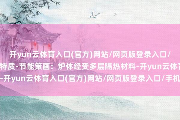 开yun云体育入口(官方)网站/网页版登录入口/手机版最新下载3.手艺特质-节能策画：炉体经受多层隔热材料-开yun云体育入口(官方)网站/网页版登录入口/手机版最新下载