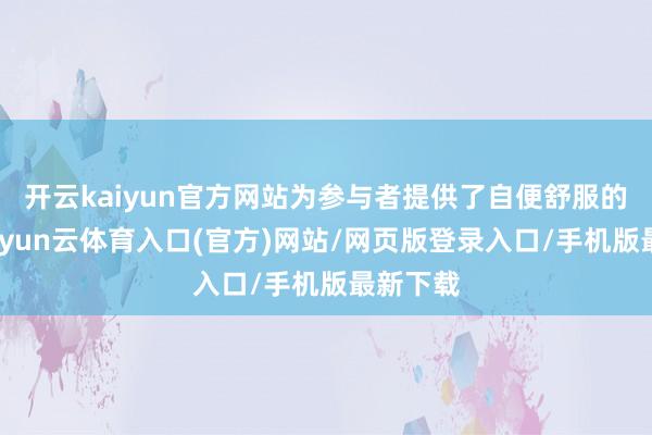开云kaiyun官方网站为参与者提供了自便舒服的体验-开yun云体育入口(官方)网站/网页版登录入口/手机版最新下载