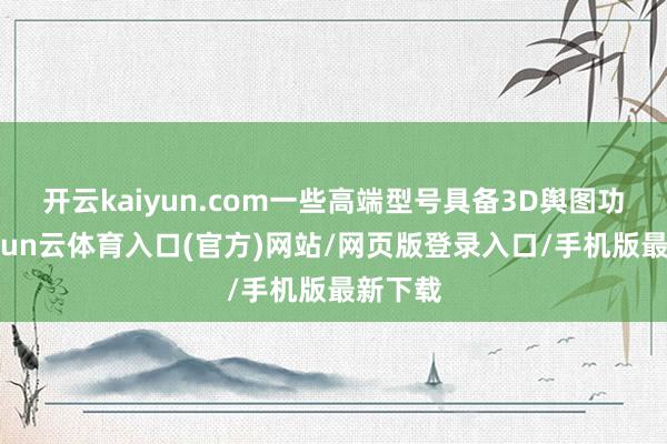 开云kaiyun.com一些高端型号具备3D舆图功能-开yun云体育入口(官方)网站/网页版登录入口/手机版最新下载