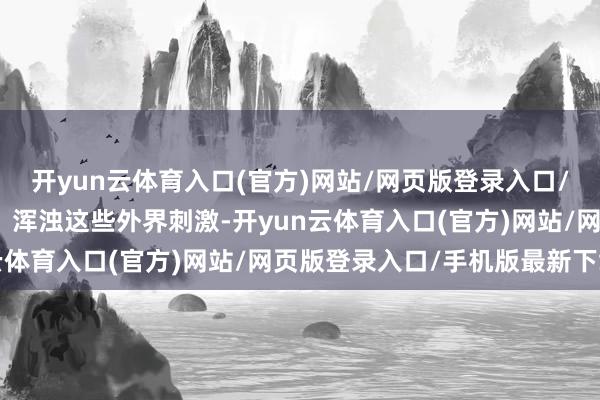 开yun云体育入口(官方)网站/网页版登录入口/手机版最新下载紫外线、浑浊这些外界刺激-开yun云体育入口(官方)网站/网页版登录入口/手机版最新下载