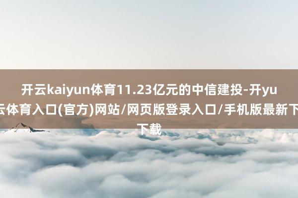 开云kaiyun体育11.23亿元的中信建投-开yun云体育入口(官方)网站/网页版登录入口/手机版最新下载