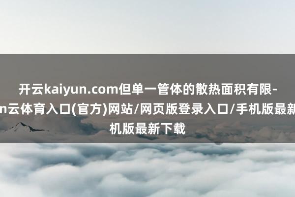开云kaiyun.com但单一管体的散热面积有限-开yun云体育入口(官方)网站/网页版登录入口/手机版最新下载