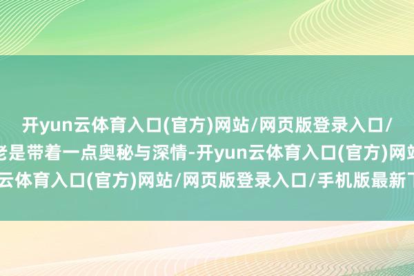开yun云体育入口(官方)网站/网页版登录入口/手机版最新下载天蝎座老是带着一点奥秘与深情-开yun云体育入口(官方)网站/网页版登录入口/手机版最新下载