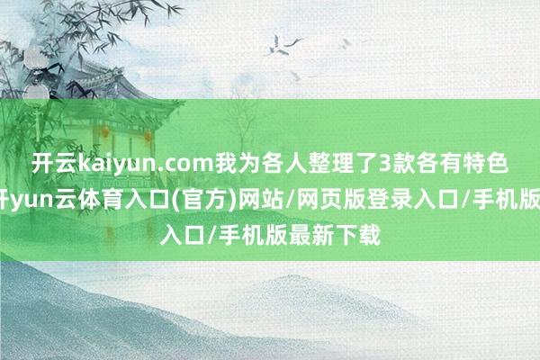 开云kaiyun.com我为各人整理了3款各有特色的型号-开yun云体育入口(官方)网站/网页版登录入口/手机版最新下载