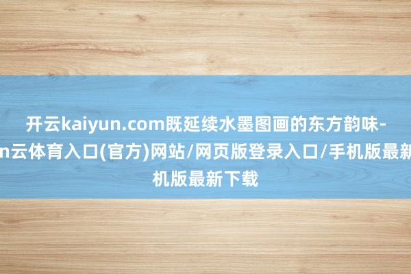 开云kaiyun.com既延续水墨图画的东方韵味-开yun云体育入口(官方)网站/网页版登录入口/手机版最新下载