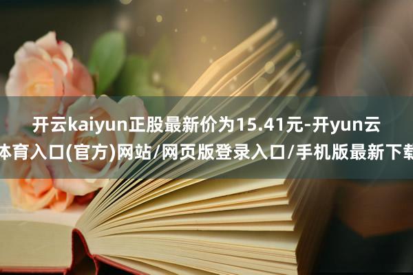 开云kaiyun正股最新价为15.41元-开yun云体育入口(官方)网站/网页版登录入口/手机版最新下载
