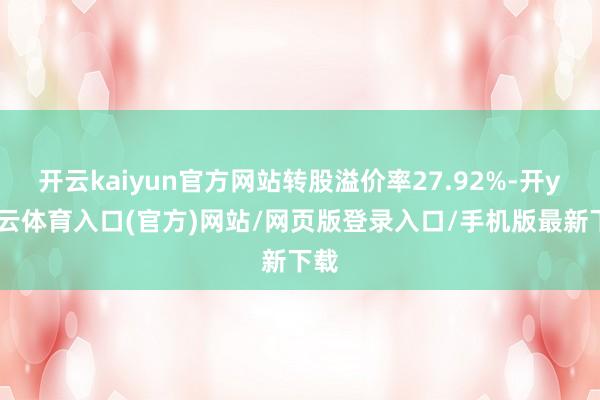 开云kaiyun官方网站转股溢价率27.92%-开yun云体育入口(官方)网站/网页版登录入口/手机版最新下载