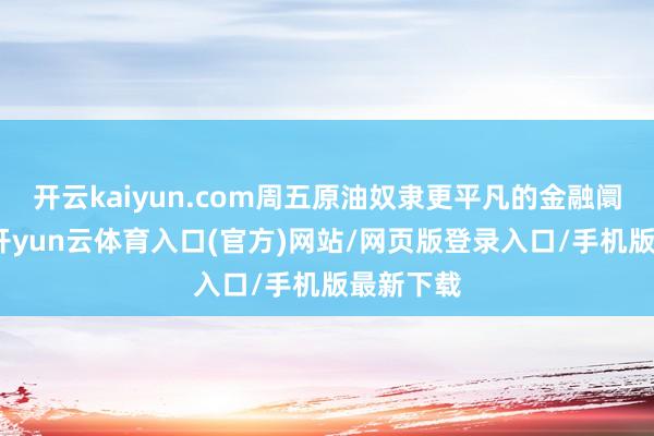 开云kaiyun.com周五原油奴隶更平凡的金融阛阓走高-开yun云体育入口(官方)网站/网页版登录入口/手机版最新下载