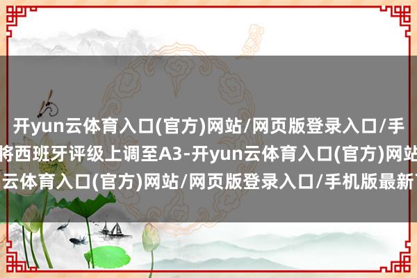 开yun云体育入口(官方)网站/网页版登录入口/手机版最新下载 同日穆迪将西班牙评级上调至A3-开yun云体育入口(官方)网站/网页版登录入口/手机版最新下载