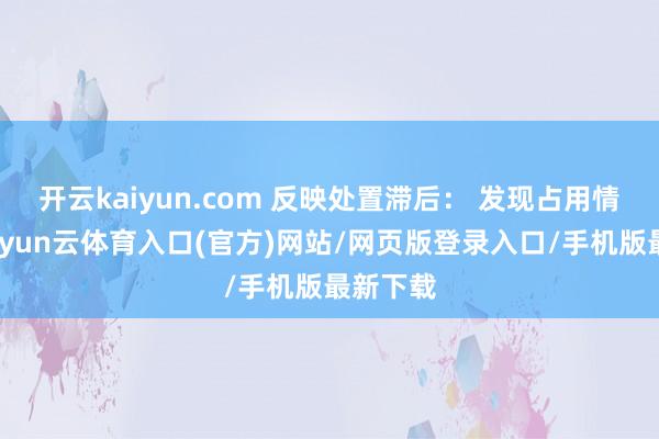 开云kaiyun.com 反映处置滞后: 发现占用情况后-开yun云体育入口(官方)网站/网页版登录入口/手机版最新下载