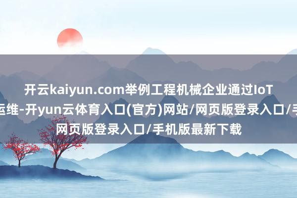 开云kaiyun.com举例工程机械企业通过IoT开导竣事良友运维-开yun云体育入口(官方)网站/网页版登录入口/手机版最新下载