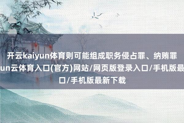 开云kaiyun体育则可能组成职务侵占罪、纳贿罪等-开yun云体育入口(官方)网站/网页版登录入口/手机版最新下载