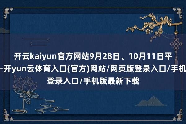 开云kaiyun官方网站9月28日、10月11日平日上班上课-开yun云体育入口(官方)网站/网页版登录入口/手机版最新下载