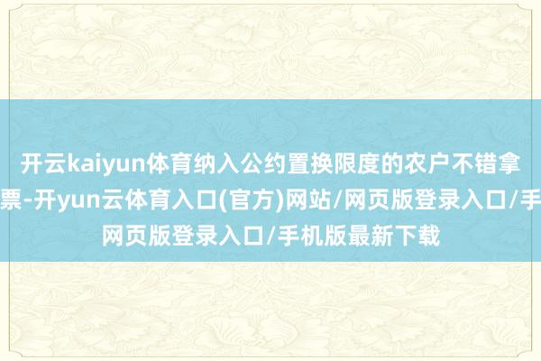 开云kaiyun体育纳入公约置换限度的农户不错拿着这一面额房票-开yun云体育入口(官方)网站/网页版登录入口/手机版最新下载