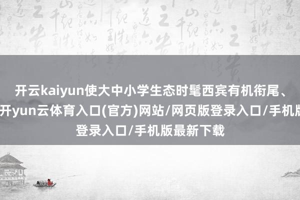 开云kaiyun使大中小学生态时髦西宾有机衔尾、相敬如宾-开yun云体育入口(官方)网站/网页版登录入口/手机版最新下载