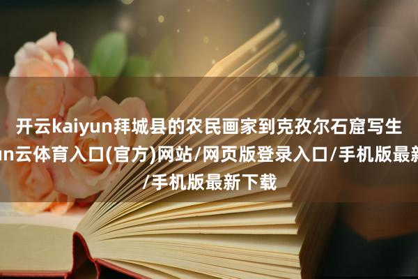 开云kaiyun拜城县的农民画家到克孜尔石窟写生-开yun云体育入口(官方)网站/网页版登录入口/手机版最新下载