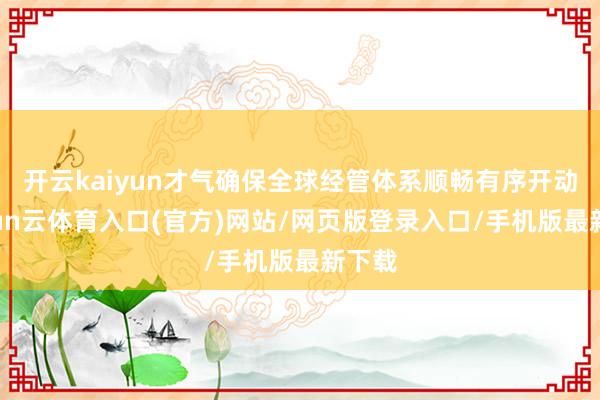 开云kaiyun才气确保全球经管体系顺畅有序开动-开yun云体育入口(官方)网站/网页版登录入口/手机版最新下载