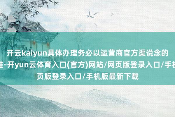开云kaiyun具体办理务必以运营商官方渠说念的最新信息为准-开yun云体育入口(官方)网站/网页版登录入口/手机版最新下载