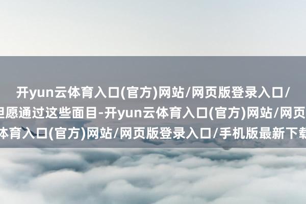 开yun云体育入口(官方)网站/网页版登录入口/手机版最新下载“咱们但愿通过这些面目-开yun云体育入口(官方)网站/网页版登录入口/手机版最新下载