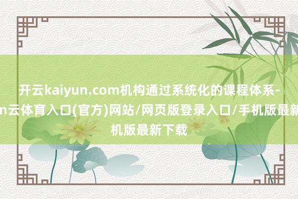 开云kaiyun.com机构通过系统化的课程体系-开yun云体育入口(官方)网站/网页版登录入口/手机版最新下载