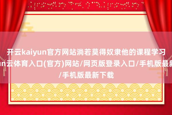 开云kaiyun官方网站淌若莫得奴隶他的课程学习-开yun云体育入口(官方)网站/网页版登录入口/手机版最新下载