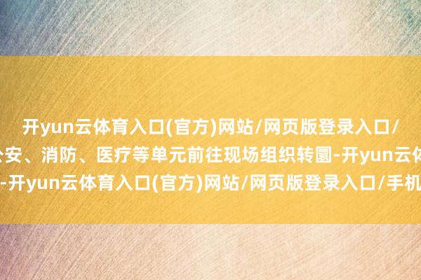 开yun云体育入口(官方)网站/网页版登录入口/手机版最新下载救急、公安、消防、医疗等单元前往现场组织转圜-开yun云体育入口(官方)网站/网页版登录入口/手机版最新下载